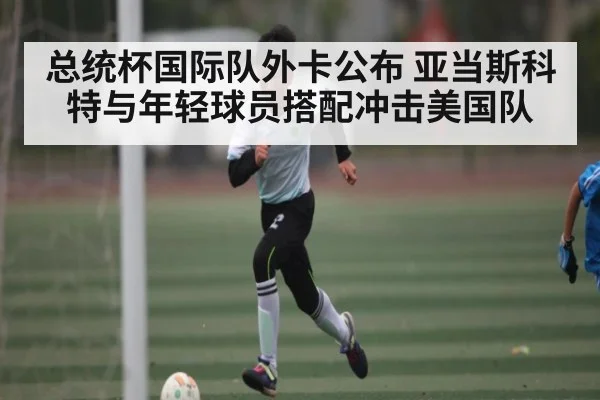 总统杯国际队外卡公布 亚当斯科特与年轻球员搭配冲击美国队