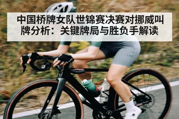 中国桥牌女队世锦赛决赛对挪威叫牌分析：关键牌局与胜负手解读