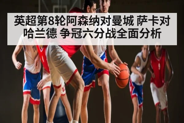 英超第8轮阿森纳对曼城 萨卡对哈兰德 争冠六分战全面分析