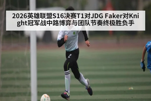 2026英雄联盟S16决赛T1对JDG Faker对Knight冠军战中路博弈与团队节奏终极胜负手